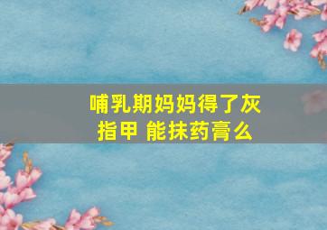 哺乳期妈妈得了灰指甲 能抹药膏么